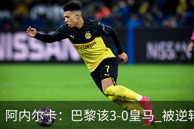 阿内尔卡：巴黎该3-0皇马 被逆转因之前精神创伤